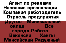 Агент по рекламе › Название организации ­ Компания-работодатель › Отрасль предприятия ­ Другое › Минимальный оклад ­ 20 000 - Все города Работа » Вакансии   . Ханты-Мансийский,Радужный г.